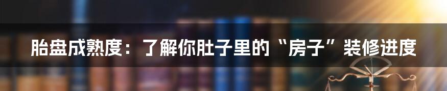 胎盘成熟度:了解你肚子里的“房子”装修进度