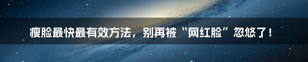 瘦脸最快最有效方法,别再被“网红脸”忽悠了!
