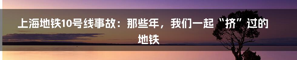 上海地铁10号线事故:那些年,我们一起“挤”过的地铁