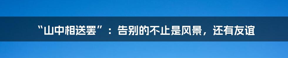“山中相送罢”:告别的不止是风景,还有友谊