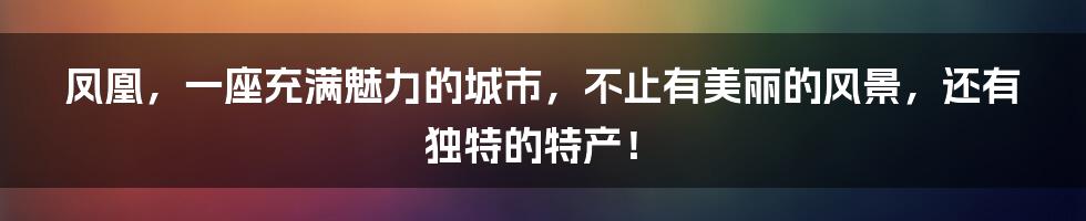 凤凰,一座充满魅力的城市,不止有美丽的风景,还有独特的特产!