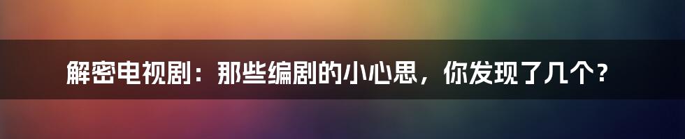 解密电视剧:那些编剧的小心思,你发现了几个?