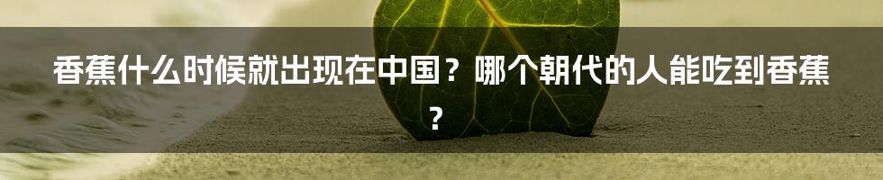 香蕉什么时候就出现在中国?哪个朝代的人能吃到香蕉?