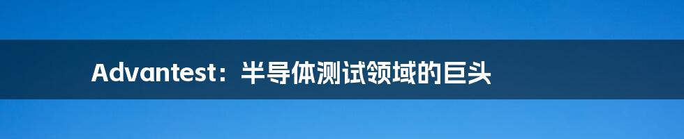 Advantest:半导体测试领域的巨头