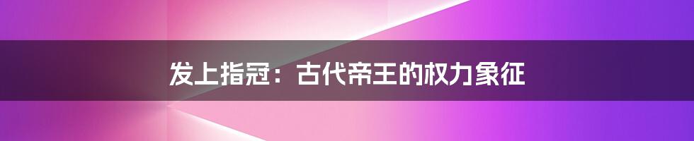 发上指冠:古代帝王的权力象征