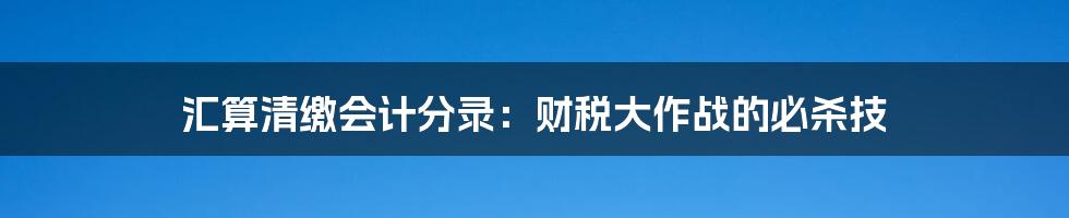 汇算清缴会计分录:财税大作战的必杀技