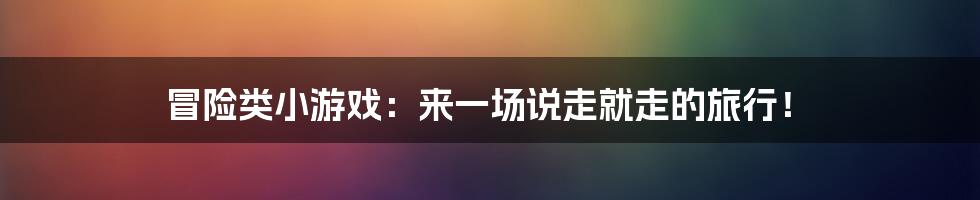 冒险类小游戏:来一场说走就走的旅行!