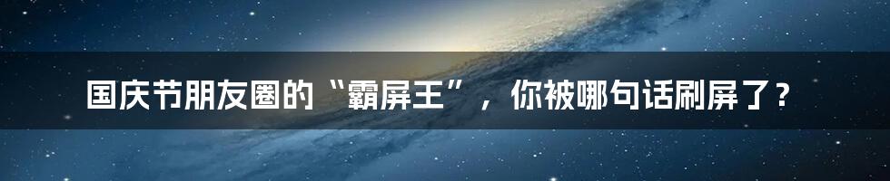 国庆节朋友圈的“霸屏王”,你被哪句话刷屏了?