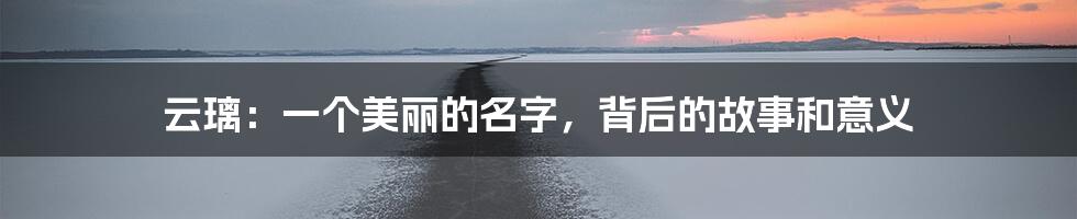 云璃:一个美丽的名字,背后的故事和意义