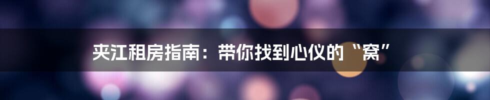夹江租房指南：带你找到心仪的“窝”