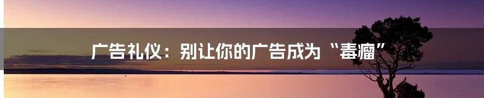 广告礼仪:别让你的广告成为“毒瘤”