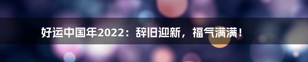 好运中国年2022:辞旧迎新,福气满满!