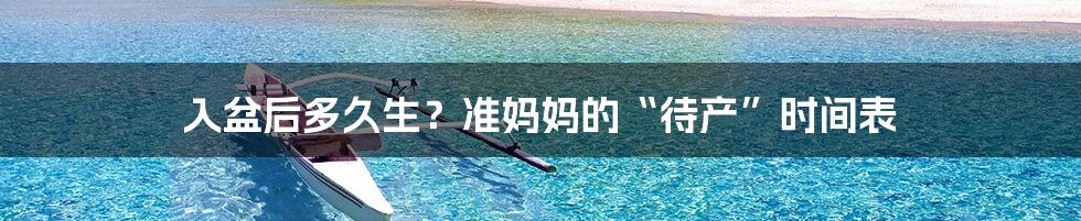 入盆后多久生?准妈妈的“待产”时间表