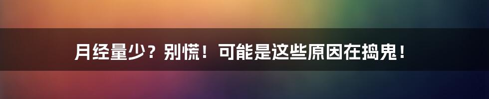 月经量少?别慌!可能是这些原因在捣鬼!