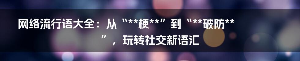 网络流行语大全:从“**梗**”到“**破防**”,玩转社交新语汇