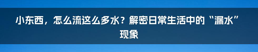小东西,怎么流这么多水?解密日常生活中的“漏水”现象