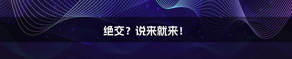 绝交？说来就来！
