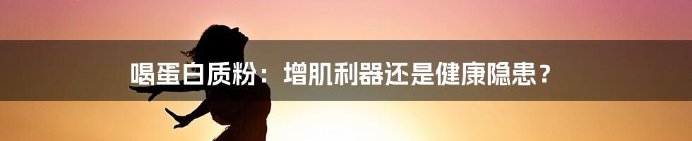 喝蛋白质粉:增肌利器还是健康隐患?
