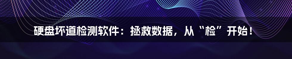 硬盘坏道检测软件:拯救数据,从“检”开始!