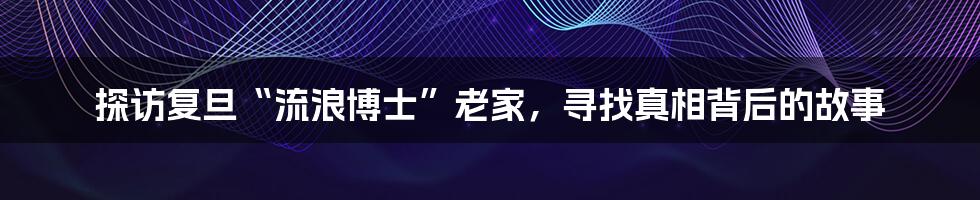 探访复旦“流浪博士”老家,寻找真相背后的故事