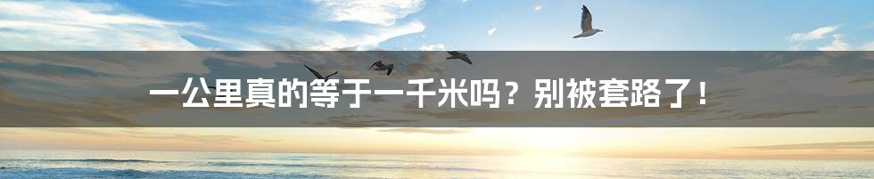 一公里真的等于一千米吗?别被套路了!
