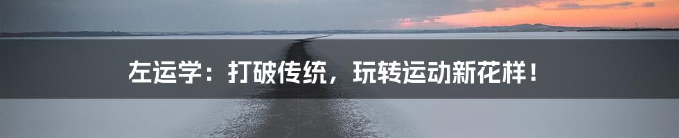 左运学:打破传统,玩转运动新花样!