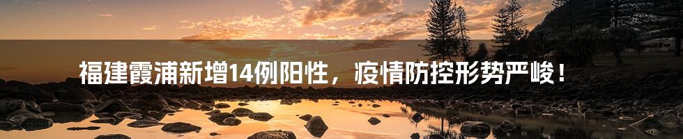 福建霞浦新增14例阳性,疫情防控形势严峻!