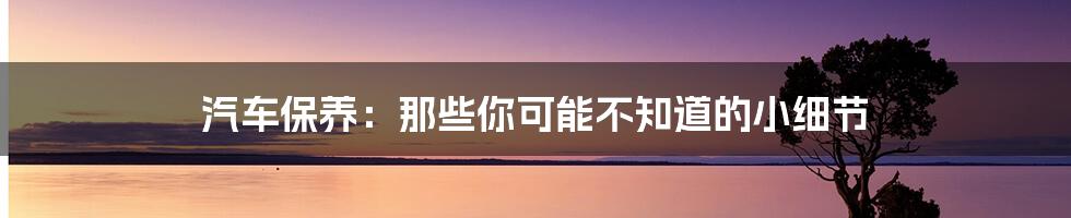 汽车保养:那些你可能不知道的小细节