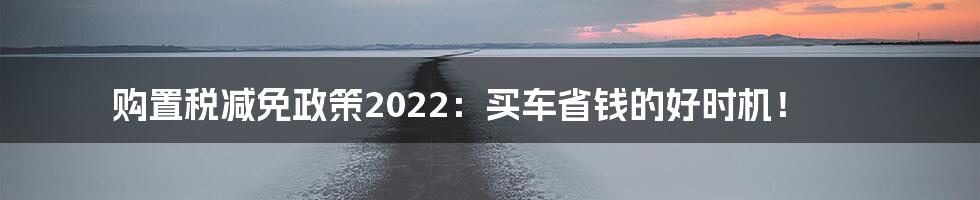 购置税减免政策2022:买车省钱的好时机!