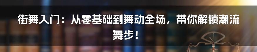 街舞入门:从零基础到舞动全场,带你解锁潮流舞步!