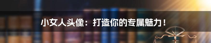 小女人头像：打造你的专属魅力！