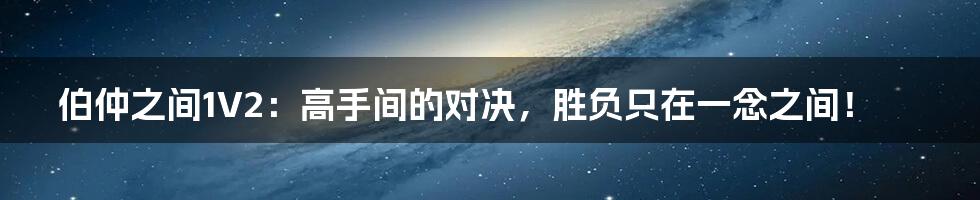 伯仲之间1V2:高手间的对决,胜负只在一念之间!