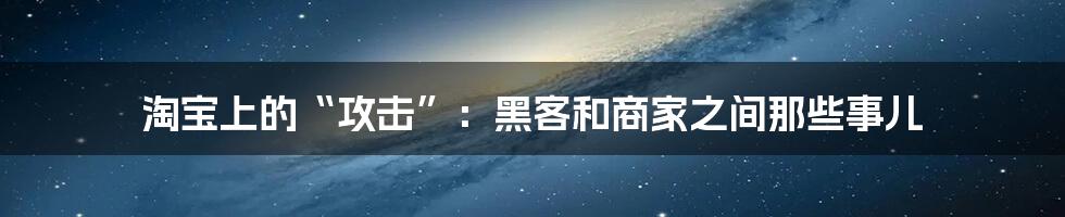 淘宝上的“攻击”:黑客和商家之间那些事儿