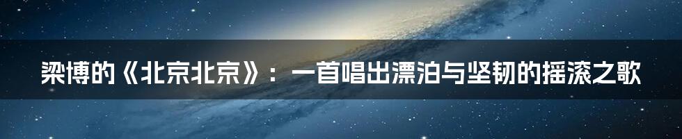 梁博的《北京北京》:一首唱出漂泊与坚韧的摇滚之歌