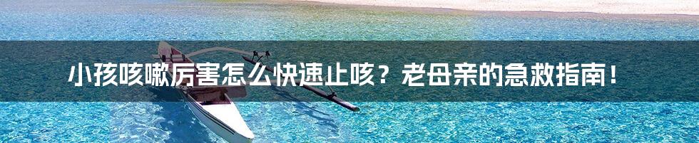 小孩咳嗽厉害怎么快速止咳?老母亲的急救指南!