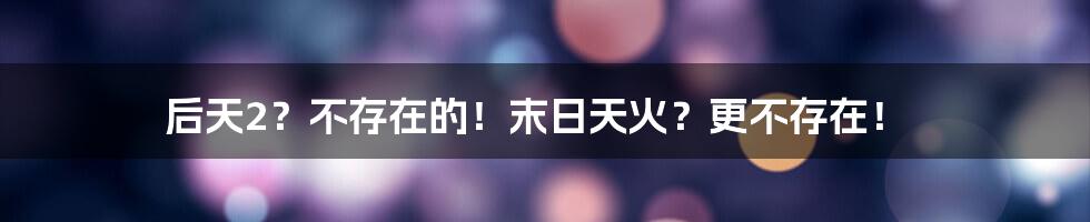 后天2?不存在的!末日天火?更不存在!