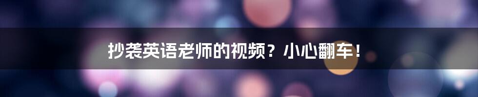 抄袭英语老师的视频?小心翻车!