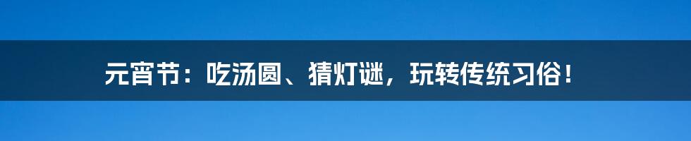 元宵节:吃汤圆、猜灯谜,玩转传统习俗!