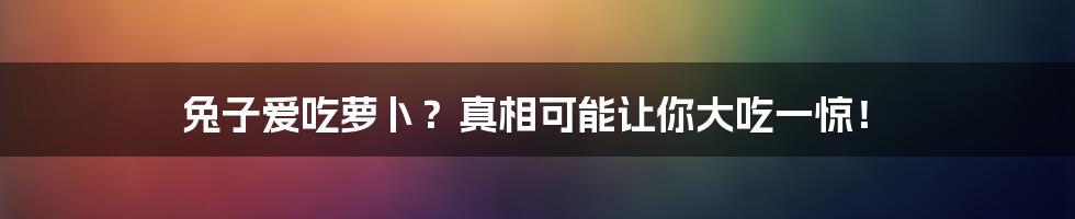 兔子爱吃萝卜?真相可能让你大吃一惊!
