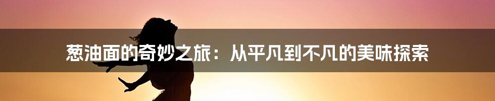 葱油面的奇妙之旅:从平凡到不凡的美味探索