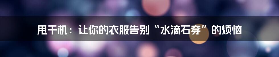 甩干机:让你的衣服告别“水滴石穿”的烦恼