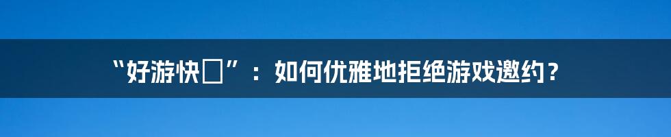 “好游快忁”:如何优雅地拒绝游戏邀约?