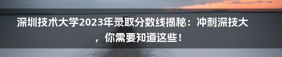 深圳技术大学2023年录取分数线揭秘：冲刺深技大，你需要知道这些！