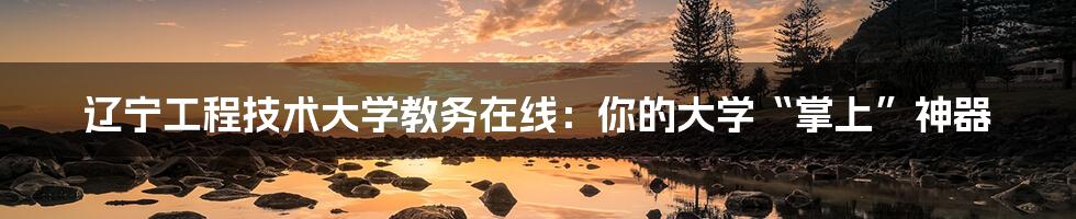 辽宁工程技术大学教务在线:你的大学“掌上”神器