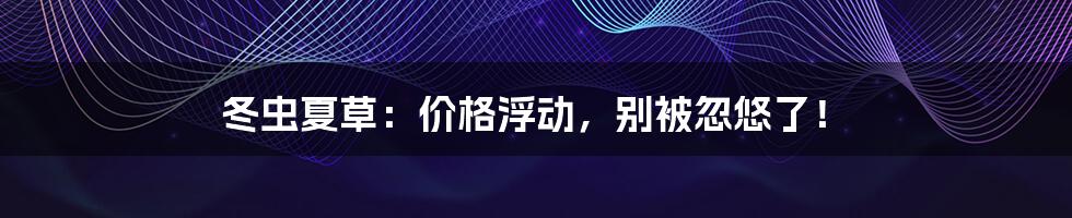 冬虫夏草:价格浮动,别被忽悠了!