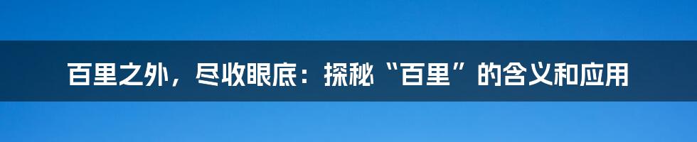 百里之外,尽收眼底:探秘“百里”的含义和应用