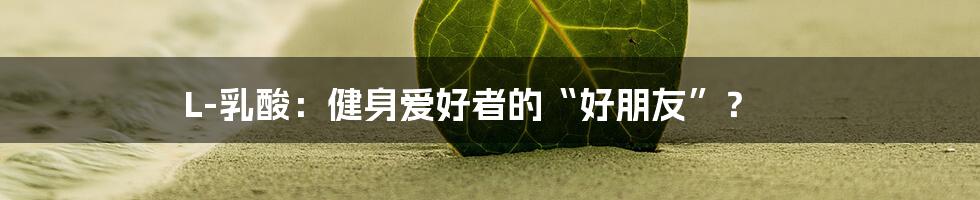 L-乳酸:健身爱好者的“好朋友”?