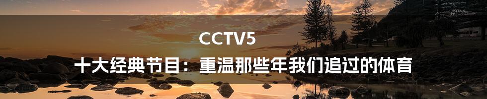 CCTV5 十大经典节目：重温那些年我们追过的体育