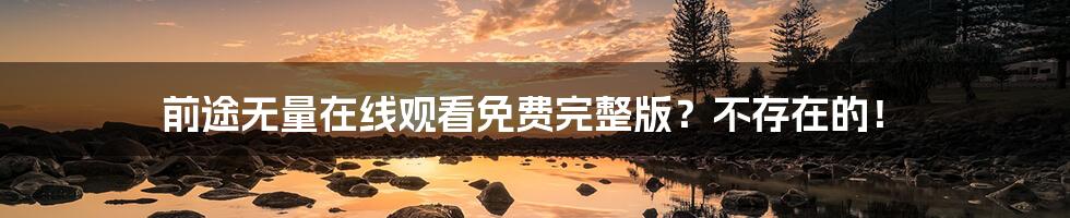前途无量在线观看免费完整版?不存在的!