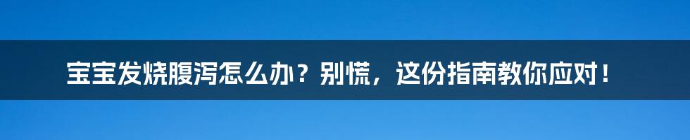 宝宝发烧腹泻怎么办?别慌,这份指南教你应对!